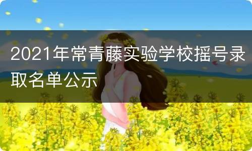 2021年常青藤实验学校摇号录取名单公示