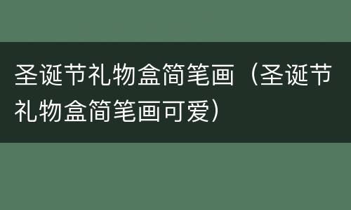 圣诞节礼物盒简笔画（圣诞节礼物盒简笔画可爱）