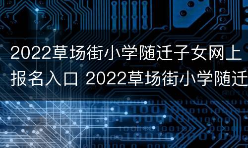 2022草场街小学随迁子女网上报名入口 2022草场街小学随迁子女网上报名入口在哪