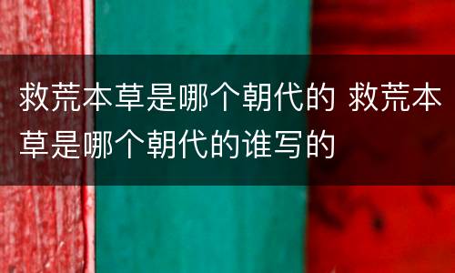 救荒本草是哪个朝代的 救荒本草是哪个朝代的谁写的