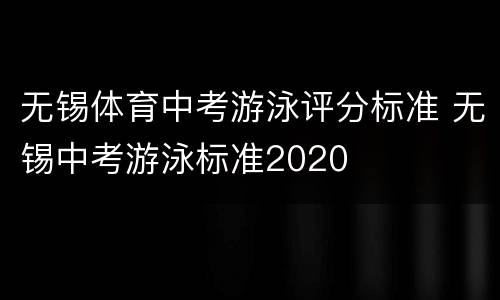 无锡体育中考游泳评分标准 无锡中考游泳标准2020