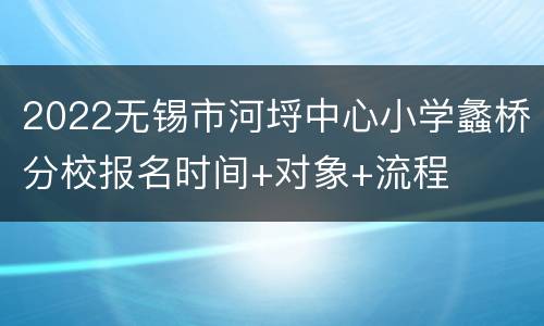 2022无锡市河埒中心小学蠡桥分校报名时间+对象+流程