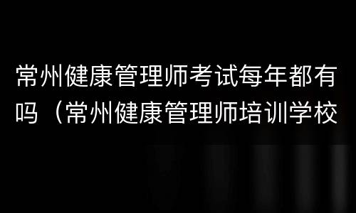 常州健康管理师考试每年都有吗（常州健康管理师培训学校）