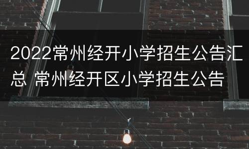 2022常州经开小学招生公告汇总 常州经开区小学招生公告