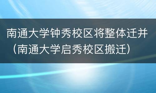 南通大学钟秀校区将整体迁并（南通大学启秀校区搬迁）