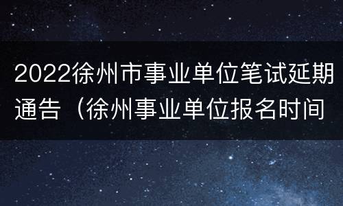 2022徐州市事业单位笔试延期通告（徐州事业单位报名时间2021）
