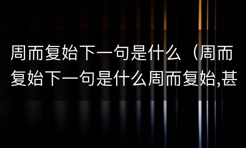 周而复始下一句是什么（周而复始下一句是什么周而复始,甚是疲惫）