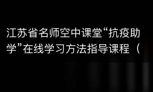 江苏省名师空中课堂“抗疫助学”在线学习方法指导课程（时间+入口）