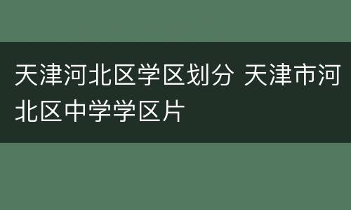 天津河北区学区划分 天津市河北区中学学区片