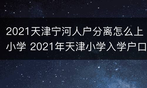 2021天津宁河人户分离怎么上小学 2021年天津小学入学户口最新规定