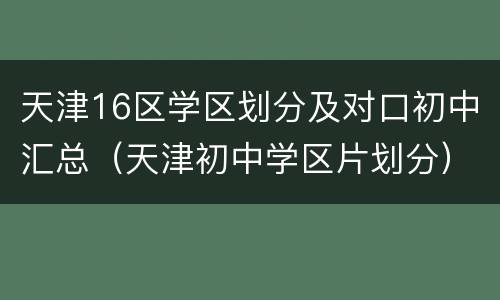 天津16区学区划分及对口初中汇总（天津初中学区片划分）