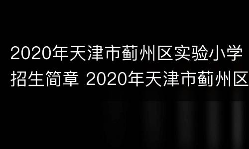 2020年天津市蓟州区实验小学招生简章 2020年天津市蓟州区实验小学招生简章视频