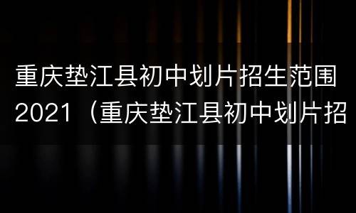 重庆垫江县初中划片招生范围2021（重庆垫江县初中划片招生范围2021年）