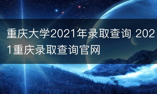 重庆大学2021年录取查询 2021重庆录取查询官网