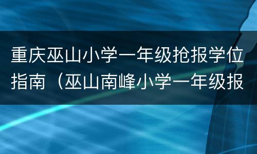 重庆巫山小学一年级抢报学位指南（巫山南峰小学一年级报名）