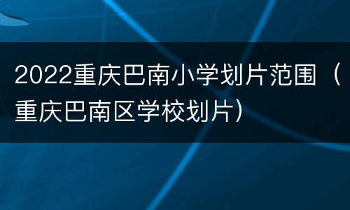 2022重庆巴南小学划片范围（重庆巴南区学校划片）