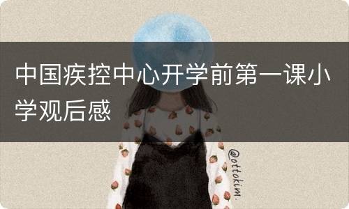 中国疾控中心开学前第一课小学观后感