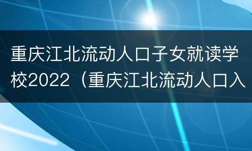 重庆江北流动人口子女就读学校2022（重庆江北流动人口入学）