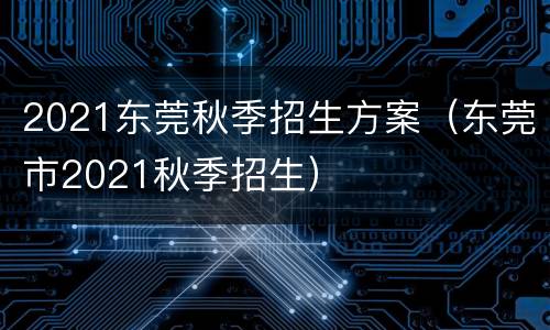 2021东莞秋季招生方案（东莞市2021秋季招生）