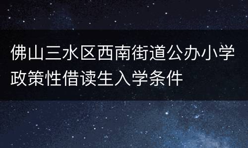 佛山三水区西南街道公办小学政策性借读生入学条件