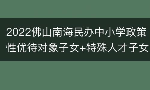 2022佛山南海民办中小学政策性优待对象子女+特殊人才子女名单