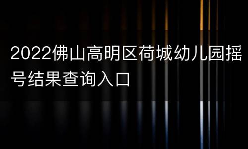 2022佛山高明区荷城幼儿园摇号结果查询入口