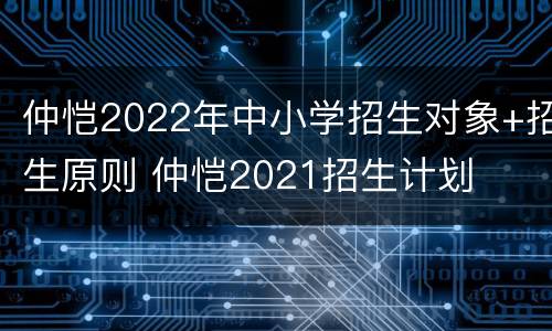 仲恺2022年中小学招生对象+招生原则 仲恺2021招生计划
