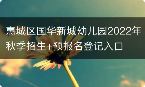 惠城区国华新城幼儿园2022年秋季招生+预报名登记入口