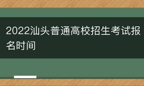 2022汕头普通高校招生考试报名时间