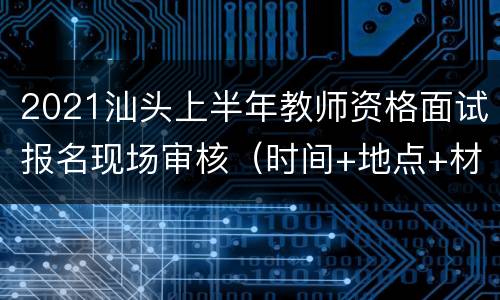 2021汕头上半年教师资格面试报名现场审核（时间+地点+材料）