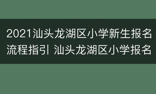 2021汕头龙湖区小学新生报名流程指引 汕头龙湖区小学报名时间