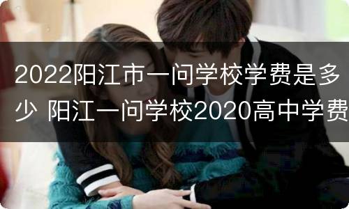 2022阳江市一问学校学费是多少 阳江一问学校2020高中学费