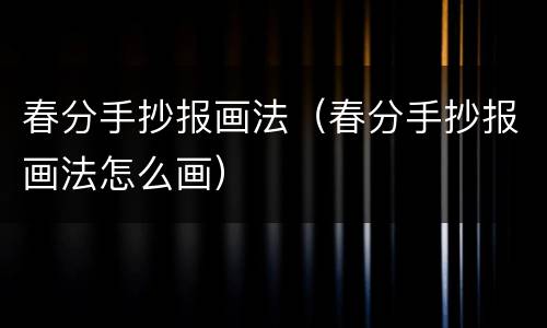 春分手抄报画法（春分手抄报画法怎么画）