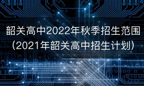 韶关高中2022年秋季招生范围（2021年韶关高中招生计划）