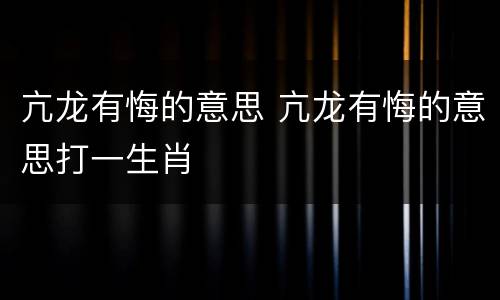 亢龙有悔的意思 亢龙有悔的意思打一生肖
