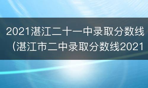 2021湛江二十一中录取分数线（湛江市二中录取分数线2021）