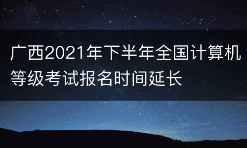 广西2021年下半年全国计算机等级考试报名时间延长