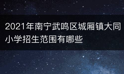 2021年南宁武鸣区城厢镇大同小学招生范围有哪些