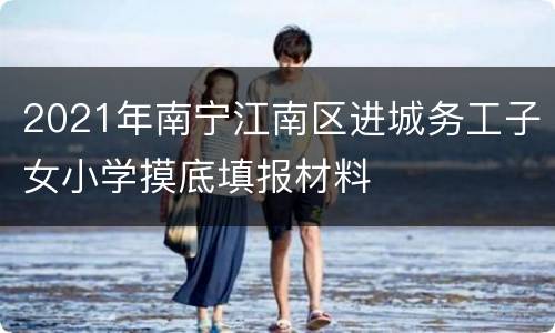 2021年南宁江南区进城务工子女小学摸底填报材料