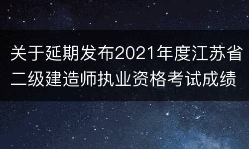 关于延期发布2021年度江苏省二级建造师执业资格考试成绩的通知