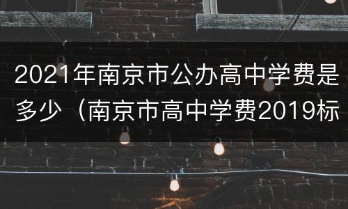 2021年南京市公办高中学费是多少（南京市高中学费2019标准）