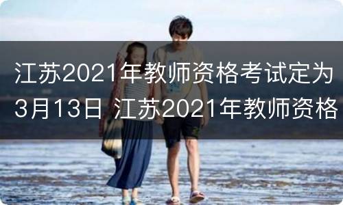 江苏2021年教师资格考试定为3月13日 江苏2021年教师资格考试定为3月13日吗