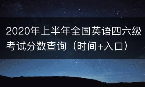 2020年上半年全国英语四六级考试分数查询（时间+入口）