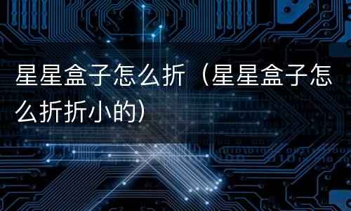 星星盒子怎么折（星星盒子怎么折折小的）