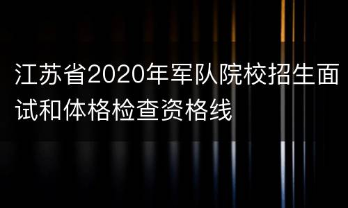 江苏省2020年军队院校招生面试和体格检查资格线