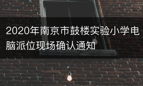 2020年南京市鼓楼实验小学电脑派位现场确认通知