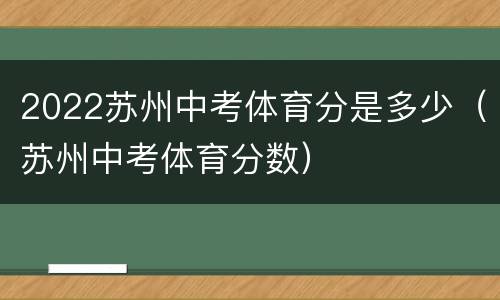 2022苏州中考体育分是多少（苏州中考体育分数）
