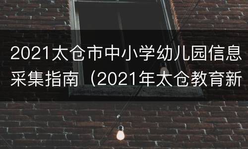 2021太仓市中小学幼儿园信息采集指南（2021年太仓教育新生入学信息采集系统）