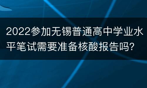 2022参加无锡普通高中学业水平笔试需要准备核酸报告吗？
