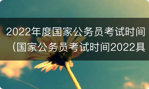 2022年度国家公务员考试时间（国家公务员考试时间2022具体时间）